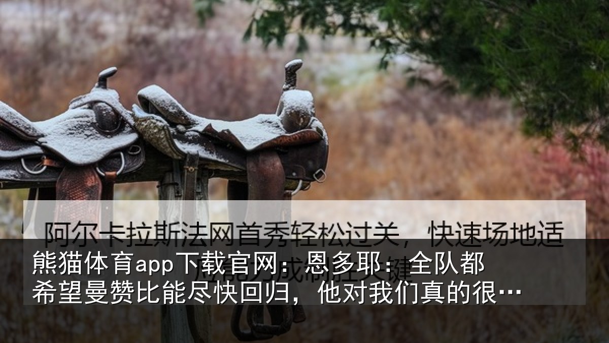 熊猫体育app下载官网:恩多耶:全队都希望曼赞比能尽快回归,他对我们真的很重要