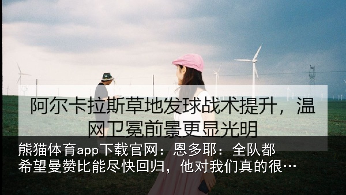 熊猫体育app下载官网:恩多耶:全队都希望曼赞比能尽快回归,他对我们真的很重要