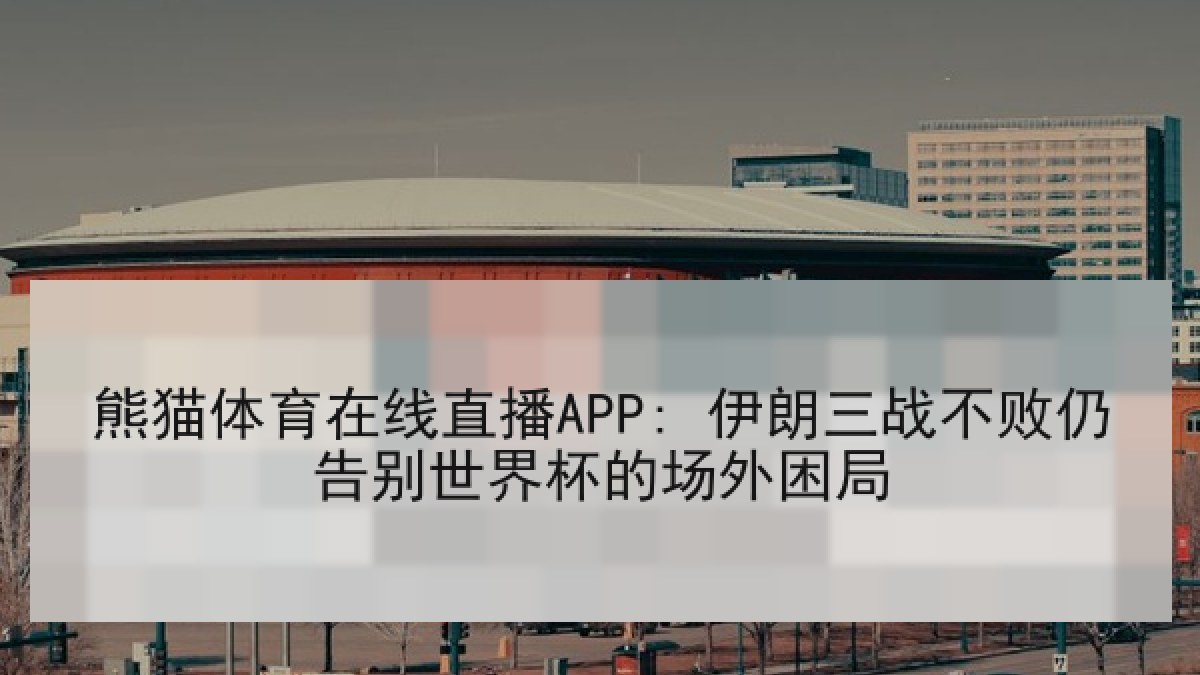 熊猫体育在线直播APP: 伊朗三战不败仍告别世界杯的场外困局 熊猫体育在线直播APP: 伊朗三战不败仍告别世界杯的场外困局