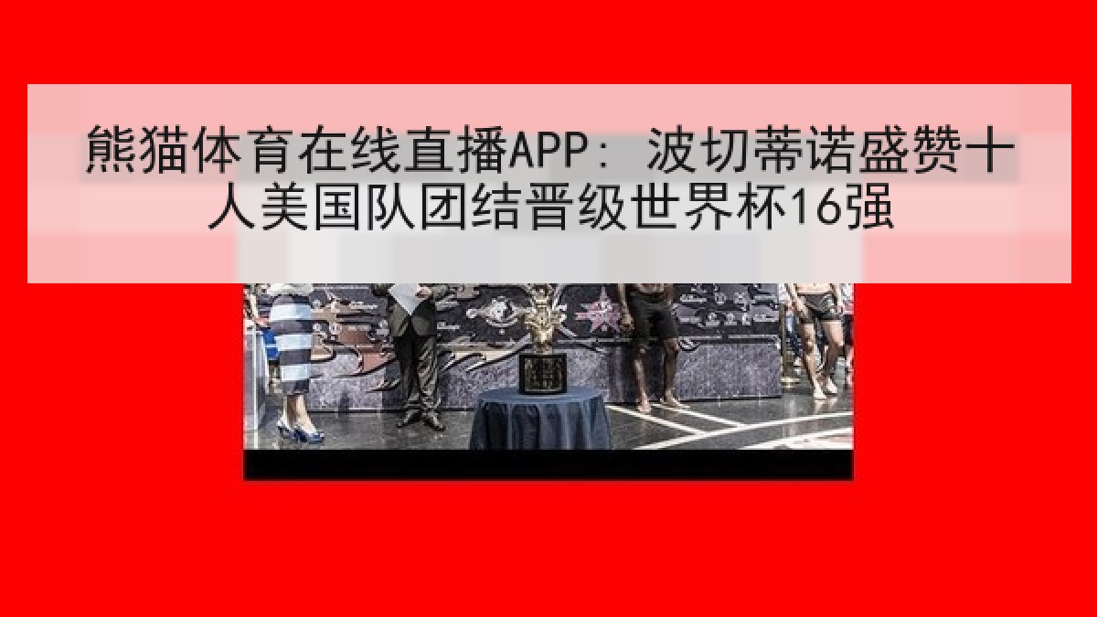 熊猫体育在线直播APP: 波切蒂诺盛赞十人美国队团结晋级世界杯16强 熊猫体育在线直播APP: 波切蒂诺盛赞十人美国队团结晋级世界杯16强