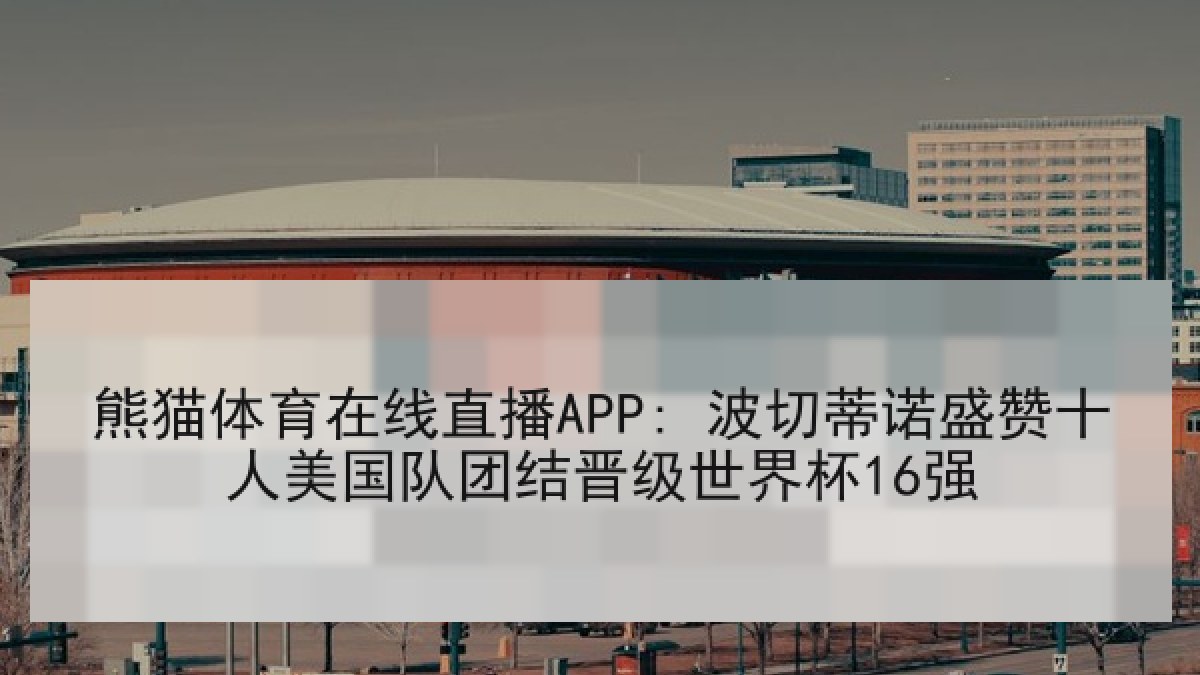 熊猫体育在线直播APP: 波切蒂诺盛赞十人美国队团结晋级世界杯16强