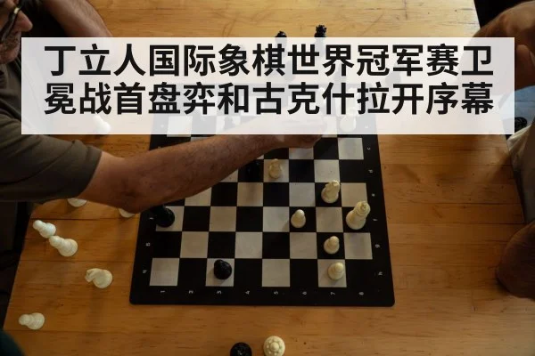 丁立人国际象棋世界冠军赛卫冕战首盘弈和古克什拉开序幕