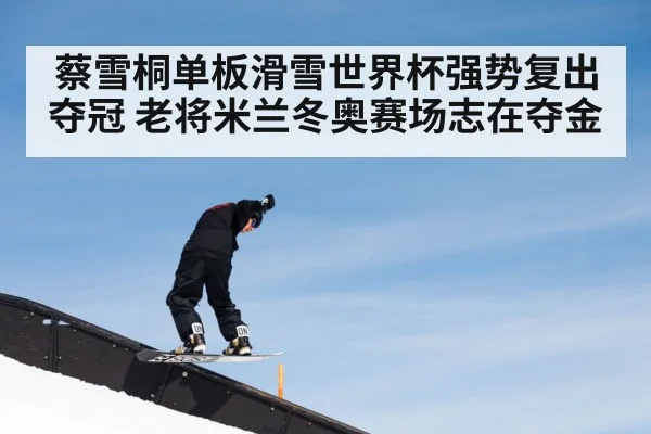 蔡雪桐单板滑雪世界杯强势复出夺冠 老将米兰冬奥赛场志在夺金