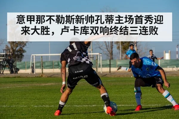 意甲那不勒斯新帅孔蒂主场首秀迎来大胜,卢卡库双响终结三连败