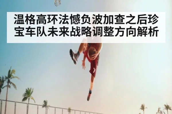 温格高环法憾负波加查之后珍宝车队未来战略调整方向解析